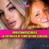 IRRICONOSCIBILE: la fotonica di Temptation Island esagera!