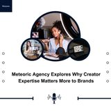Meteoric Agency Explores Why Creator Expertise Matters More to Brands