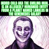 Indrid Cold AKA The Smiling Man, is an allegedly humanoid entity from a planet named Lanulos in the Genemedes galaxy