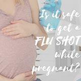 Is it safe to get a flu shot while pregnant
