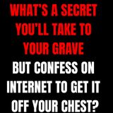 What’s a secret you’ll take to your grave but confess on internet to get it off your chest?