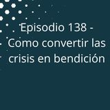 Episodio 138 - Como convertir las crisis en bendición