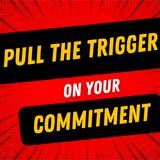 Pull the trigger on your commitment