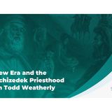 A New Era and the Melchizedek Priesthood with Todd Weatherly