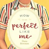 Dana Bowman How To Be Perfect Like Me