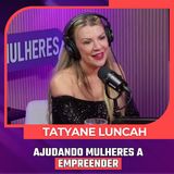 Mulheres Pod #104 | TATYANE LUNCAH 💎 - Ajudando Mulheres a Empreender