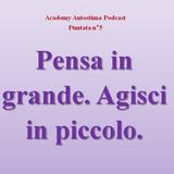 Pensa in Grande. Agisci in piccolo! - Academy Autostima Podcast - Puntata n°5