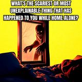 What's The Scariest Or Most Unexplainable Thing That Has Happened To You While Home Alone?