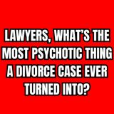 Lawyers, What’s the Most Psychotic Thing a Divorce Case Ever Turned Into?