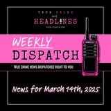 WEEKLY DISPATCH: March 14th, 2025 | True Crime News & Updates