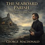 The Seaboard Parish (Unabridged Classic Audiobook) Faith, Conscience, and Christian Charity in a Coastal Parish by George MacDonald Part 1