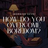 How do you overcome Boredom? [Morning Devo]