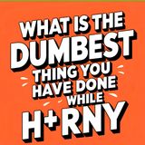 What is the dumbest thing you have done while H*RNY