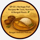 EP-131 | Heritage Fish Recipes 🐠: Taste, Nutrition & Bengali Roots 🌿 | Bengali Wellness Podcast