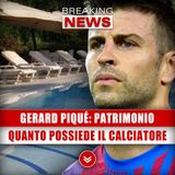 Gerard Piqué, Patrimonio Immenso: Ecco Quanto Possiede Il Calciatore!