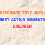 TRANSFORMER TOYS UNFOLDING THE BEST ACTION MOMENTS FOR CHILDREN