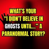 What’s your “I didn’t believe in Ghosts until…” A Paranormal Story?