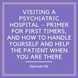 Visiting a Psychiatric Hospital – Primer for First Timers, and How to Handle Yourself AND Help the Patient When You Are There [Episode 6]