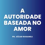 A autoridade baseada no amor // Pr. Cézar Rosaneli