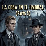 La Cosa en el Umbral (Parte 5)