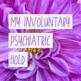 My Involuntary Psychiatric Hold