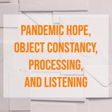 Pandemic Hope, Object Constancy, Processing, and Listening