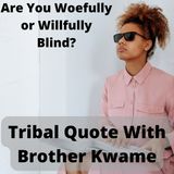 Tribal Quotes 15: Are You Woefully or Willfully Blind?