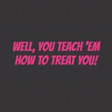 You teach people how to treat you!