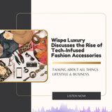 Wispa Luxury Discusses the Rise of Tech-Infused Fashion Accessories