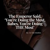 The Emperor Said, 'You're Doing the Most, Babes. You're Doing THE Most'.