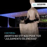 Editorial: Aborto no STF não pode ter “julgamento silencioso”