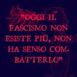 "Oggi il fascismo non esiste più, non ha senso combatterlo" (con Davide La Rosa)