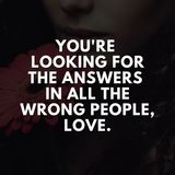 You're looking for the answers in all the wrong people, love.