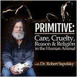 PRIMITIVE: Care, Cruelty, Religion, & Reason in the Human Animal (with Dr. Robert Sapolsky)