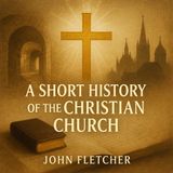 A Short History of the Christian Church – Faith, Doctrine, and the Growth of Christendom | John Fletcher Part 3