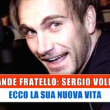Grande Fratello, Sergio Volpini: Ecco La Sua Nuova Vita!