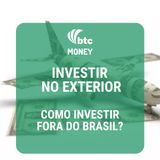 Investimentos no Exterior Por que e como investir fora do Brasil  BTC Money #3