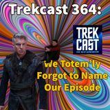 Trekcast 364: We Totem’ly Forgot to Name Our Episode