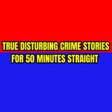 True Disturbing Crime Stories for 50 Minutes Straight 