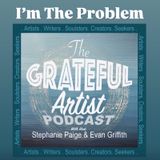 The Grateful Artist Podcast - I'm the Problem