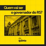 De Quinta ep.60: Quem vai ser o governador do RS?