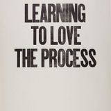 LEARN TO LOVE THE PROCESS.