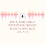 Jade Guerra Reveals Why Preventative Care Is Key to Long-Term Wellness