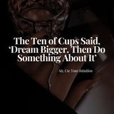 The Ten of Cups Said, 'Dream Bigger, The Do Something About It'