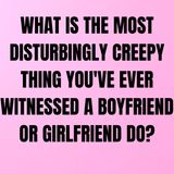 What Is The Most Disturbingly Creepy Thing You've Ever Witnessed A Boyfriend Or Girlfriend Do?