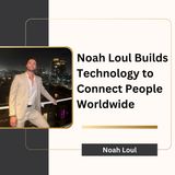 Noah Loul Builds Technology to Connect People Worldwide