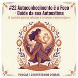 EP#22 - Autoconhecimento é o Foco - Cuide da sua Autoestima