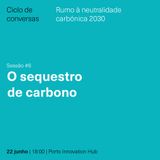 Ciclo de Conversas - Rumo à Neutralidade Carbónica 2030 #6 O Sequestro de Carbono