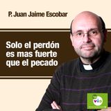Solo el perdón es mas fuerte que el pecado, Padre Juan Jaime Escobar