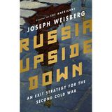 JOSEPH WEISBERG - RUSSIA UPSIDE DOWN: An Exit Strategy for the Second Cold War